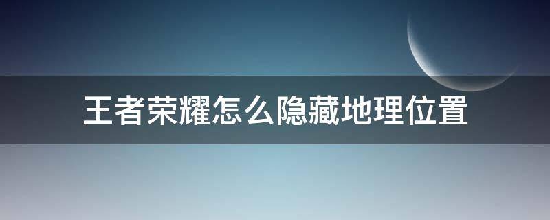 王者荣耀怎么隐藏地理位置 王者荣耀怎么隐藏地理位置和荣耀称号
