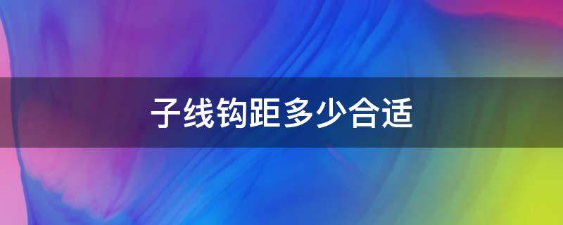 子线钩距多少合适 钓青鱼子线钩距多少合适