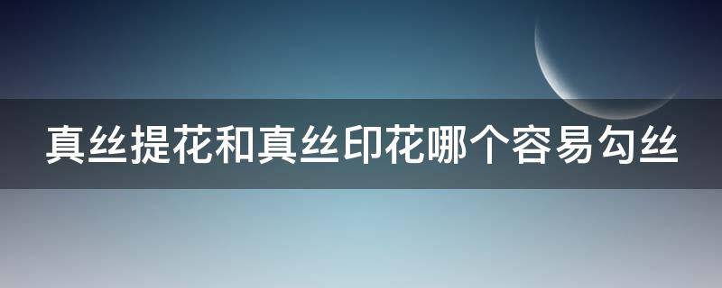 真丝提花和真丝印花哪个容易勾丝 真丝提花和真丝印花哪个容易勾丝一点
