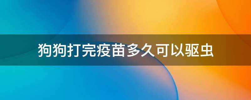 狗狗打完疫苗多久可以驱虫 狗狗打完疫苗多久能驱虫