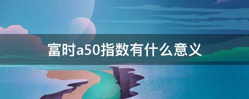 富时a50指数有什么意义 什么是富时a50指数