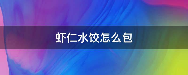 虾仁水饺怎么包 虾仁水饺怎么包最好吃