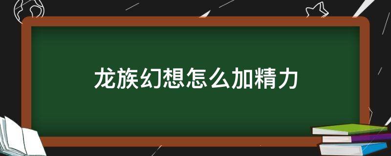 龙族幻想怎么加精力（龙族幻想怎么恢复体力）