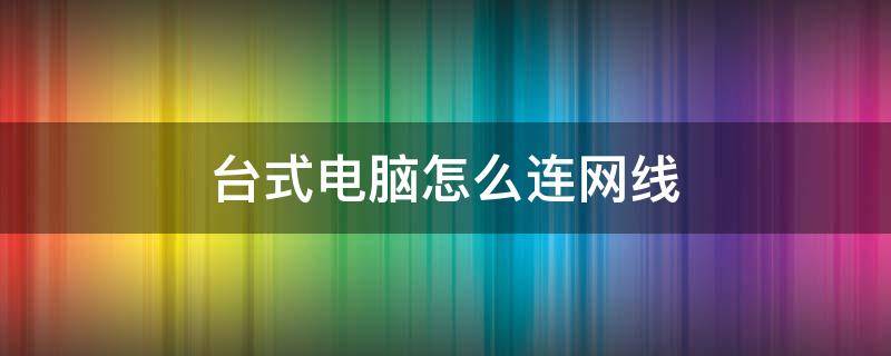 台式电脑怎么连网线（台式电脑怎么连网线到路由器上网）