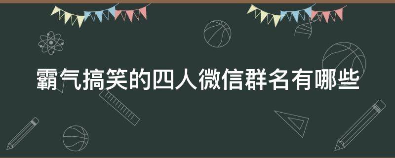 霸气搞笑的四人微信群名有哪些 霸气搞笑的四人微信群名有哪些呢