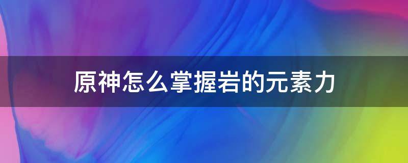 原神怎么掌握岩的元素力 原神掌握岩元素之力