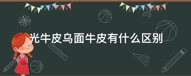 光牛皮乌面牛皮有什么区别 光面牛皮是头层牛皮吗