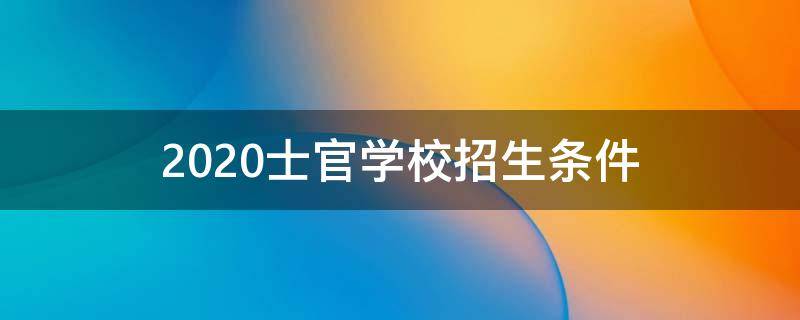 2020士官学校招生条件 士官学校2020招生计划