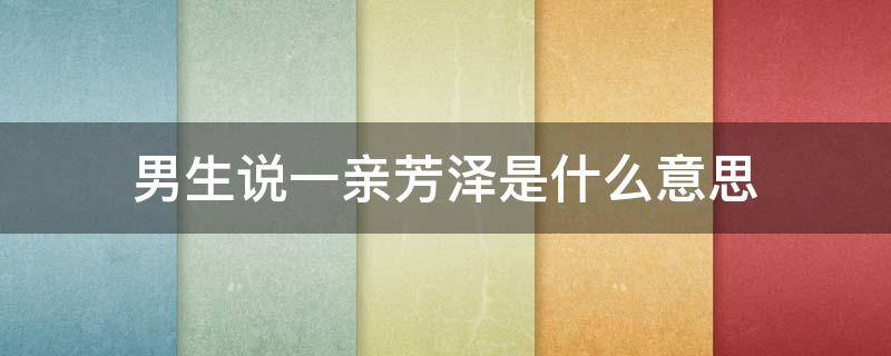 男生说一亲芳泽是什么意思 男生说一亲芳泽是什么意思12岁男童标准身高