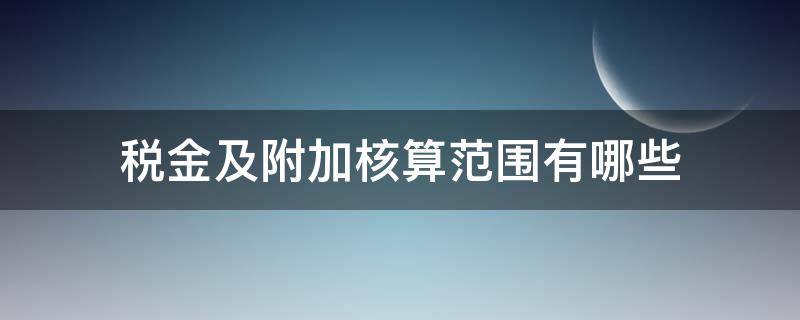 税金及附加核算范围有哪些 税金及附加核算的内容有哪些