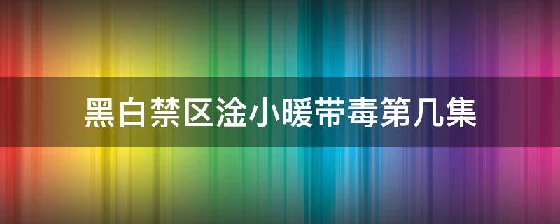 黑白禁区淦小暖带毒第几集 黑白禁区淦小暖被注射毒药是第几集