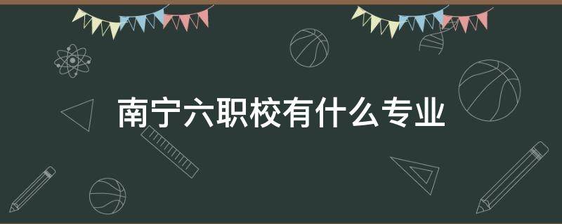 南宁六职校有什么专业（南宁六职校有什么专业仙葫）
