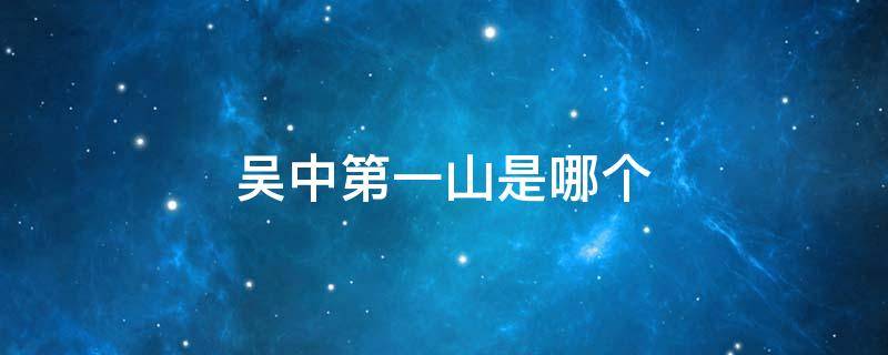 吴中第一山是哪个 吴中第一山是哪里