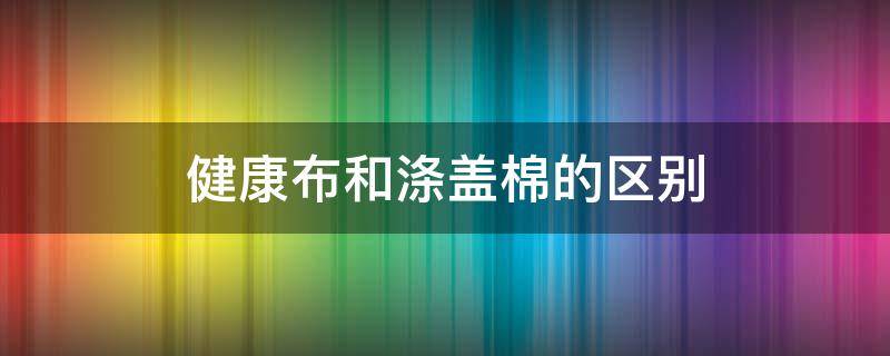 健康布和涤盖棉的区别（涤棉健康布的优点）