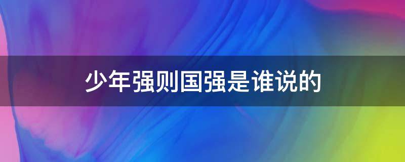 少年强则国强是谁说的 少年强则国强是谁说的原话