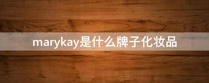 marykay是什么牌子化妆品（marykay是什么牌子口红）