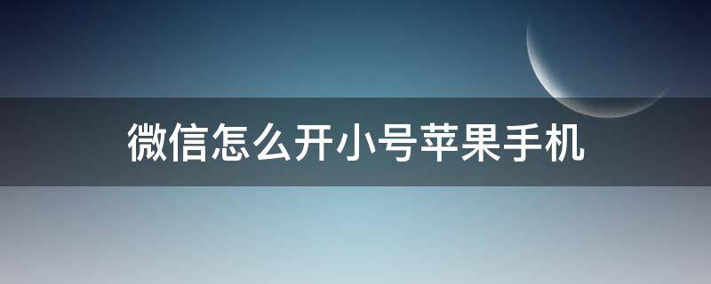 微信怎么开小号苹果手机 苹果一个手机号怎么开微信小号