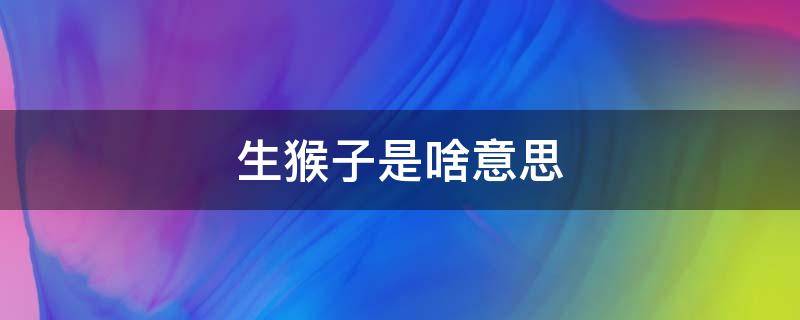 生猴子是啥意思（生猴子是啥意思?）
