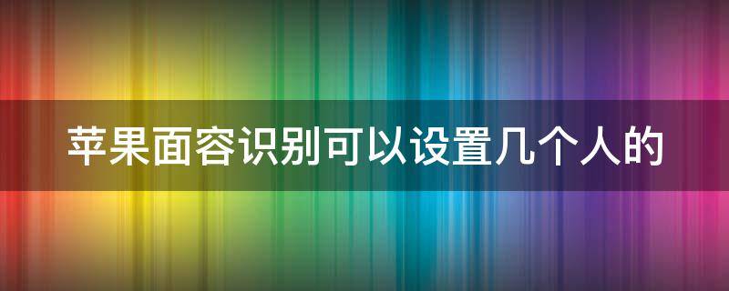 苹果面容识别可以设置几个人的 苹果手机面容识别可以设置几个人