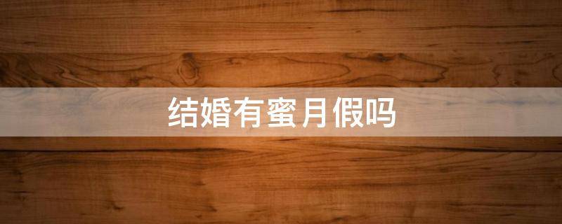 结婚有蜜月假吗 结婚度蜜月有假期吗