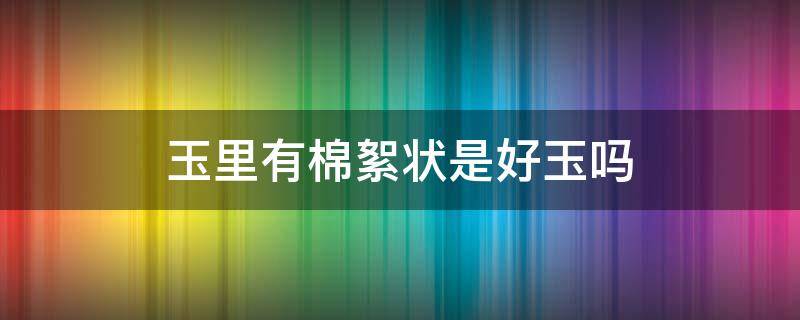 玉里有棉絮状是好玉吗（玉里全是棉絮状是好玉吗）