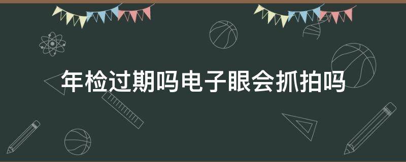 年检过期吗电子眼会抓拍吗（没年检多久拍电子眼）