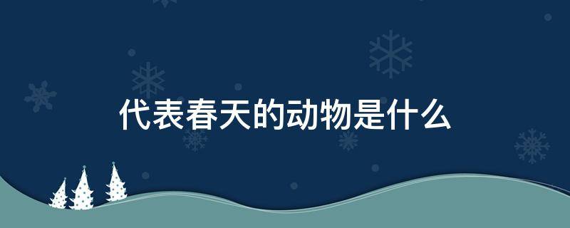 代表春天的动物是什么（春天是指什么动物）