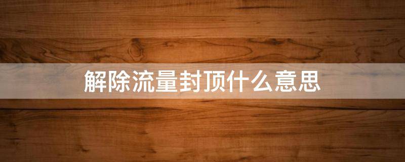 解除流量封顶什么意思（解除流量封顶什么意思?）