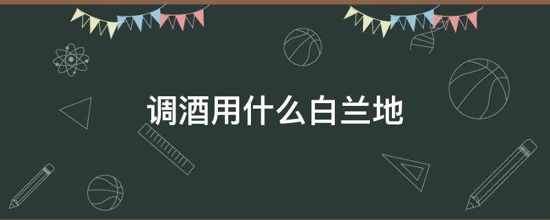 调酒用什么白兰地（调酒用什么白兰地基酒好）