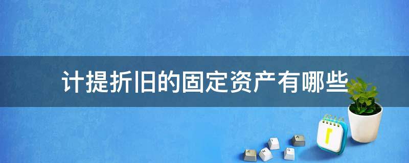 计提折旧的固定资产有哪些 不得计提折旧的固定资产有哪些