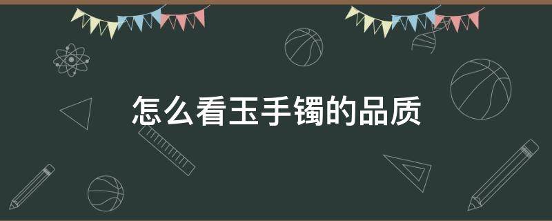 怎么看玉手镯的品质（怎么看玉手镯的品质好不好）