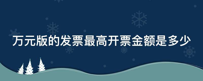 万元版的发票最高开票金额是多少（万元版的发票最高开票金额是多少呢）