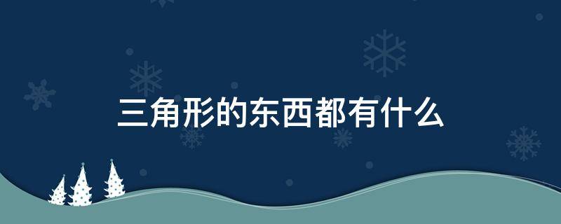 三角形的东西都有什么（三角形的东西都有什么 生活用品）