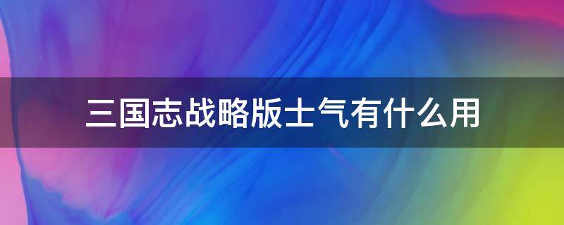 三国志战略版士气有什么用（三国志战略版中士气有什么用）