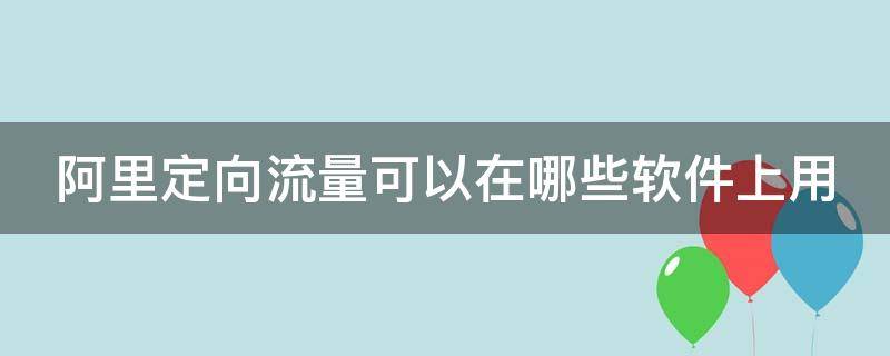 阿里定向流量可以在哪些软件上用（阿里定向流量包都可以用什么软件）