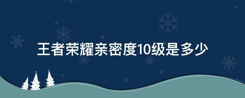 王者荣耀亲密度10级是多少 王者荣耀亲密度十级要多少