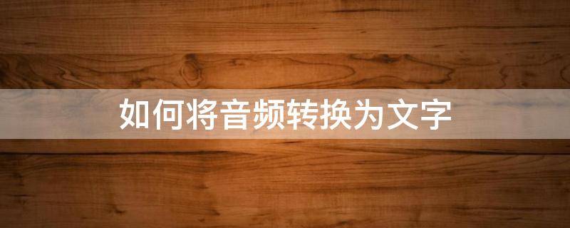 如何将音频转换为文字 音频转换成文字