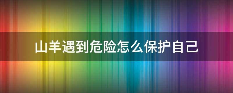 山羊遇到危险怎么保护自己 山羊是用什么办法摆脱危险的