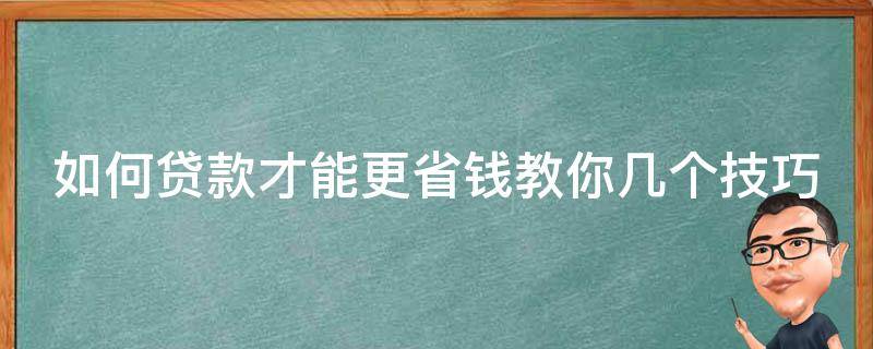 如何贷款才能更省钱教你几个技巧 如何贷款更划算