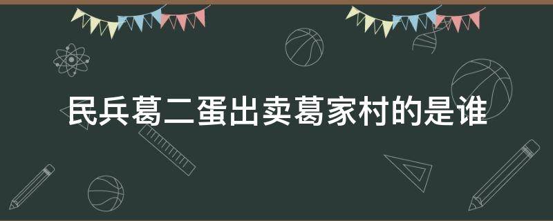 民兵葛二蛋出卖葛家村的是谁（民兵葛二蛋谁出卖的村里人）