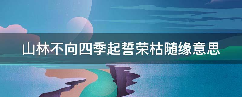 山林不向四季起誓荣枯随缘意思 山林不向四季起誓 荣枯随缘出处