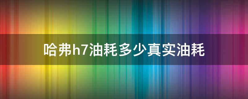 哈弗h7油耗多少真实油耗 哈弗H7油耗多少真实油耗