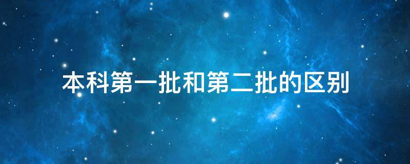 本科第一批和第二批的区别 本科第一批跟本科第二批有什么差别