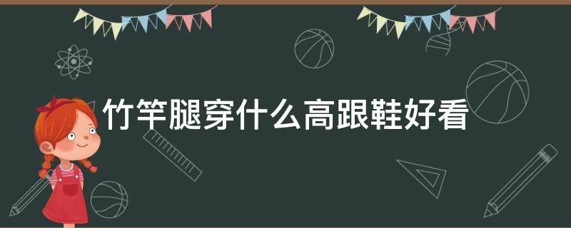 竹竿腿穿什么高跟鞋好看 腿长穿高跟鞋好看吗