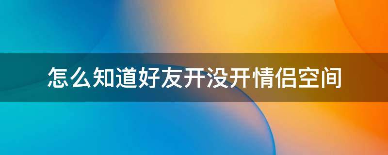 怎么知道好友开没开情侣空间（如何知道好友开没开情侣空间）