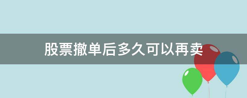 股票撤单后多久可以再卖 股票如果撤单了还能继续卖吗