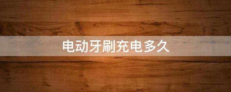 电动牙刷充电多久 力博得电动牙刷充电多久
