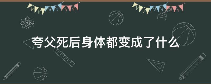 夸父死后身体都变成了什么（夸父逐日死后身体变成了什么）