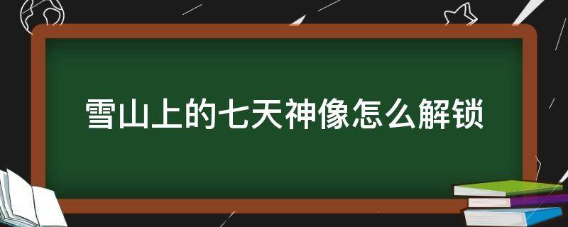 雪山上的七天神像怎么解锁（原神雪山上的七天神像怎么解锁）