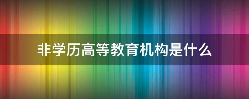 非学历高等教育机构是什么 非学历高等教育机构是什么意思